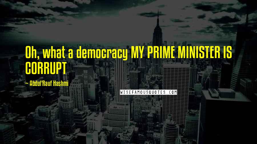 Abdul'Rauf Hashmi Quotes: Oh, what a democracy MY PRIME MINISTER IS CORRUPT