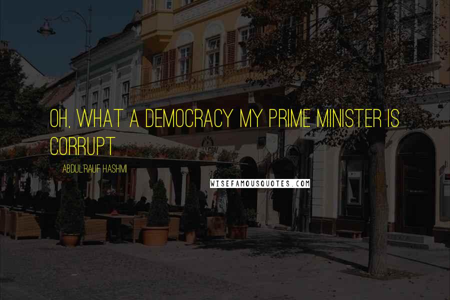 Abdul'Rauf Hashmi Quotes: Oh, what a democracy MY PRIME MINISTER IS CORRUPT