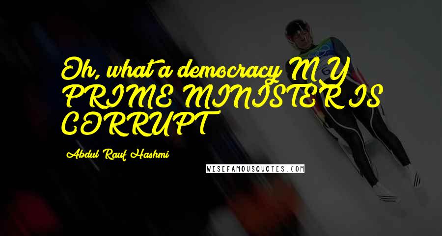 Abdul'Rauf Hashmi Quotes: Oh, what a democracy MY PRIME MINISTER IS CORRUPT