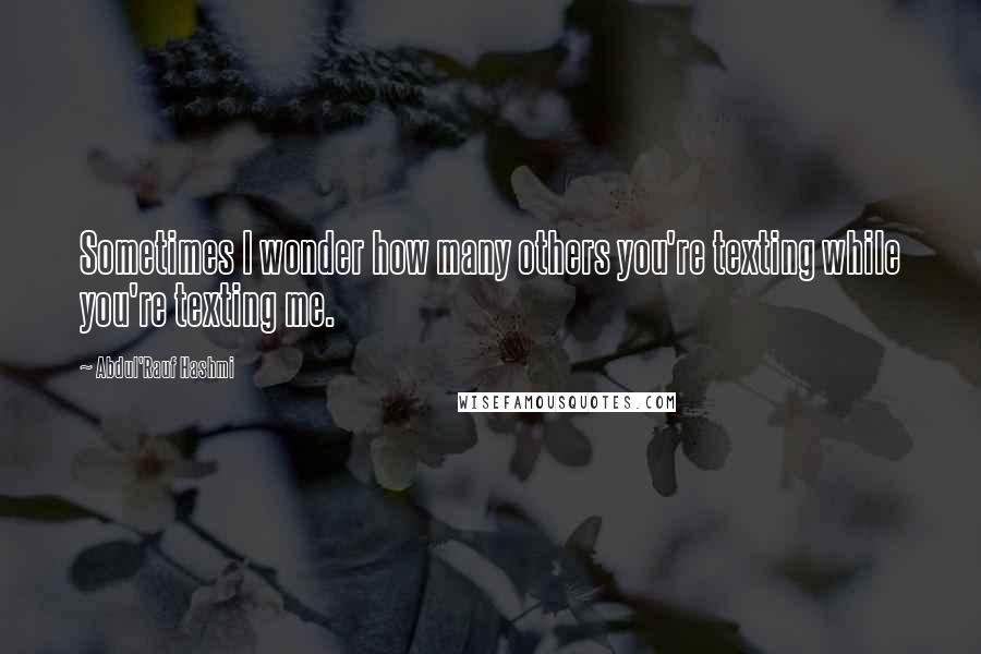 Abdul'Rauf Hashmi Quotes: Sometimes I wonder how many others you're texting while you're texting me.
