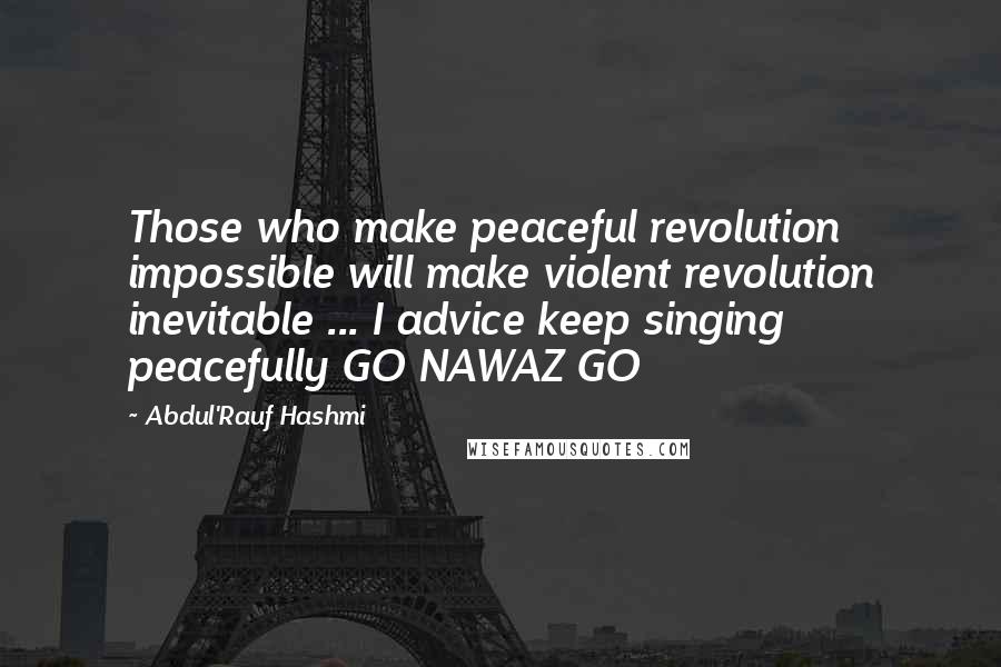 Abdul'Rauf Hashmi Quotes: Those who make peaceful revolution impossible will make violent revolution inevitable ... I advice keep singing peacefully GO NAWAZ GO