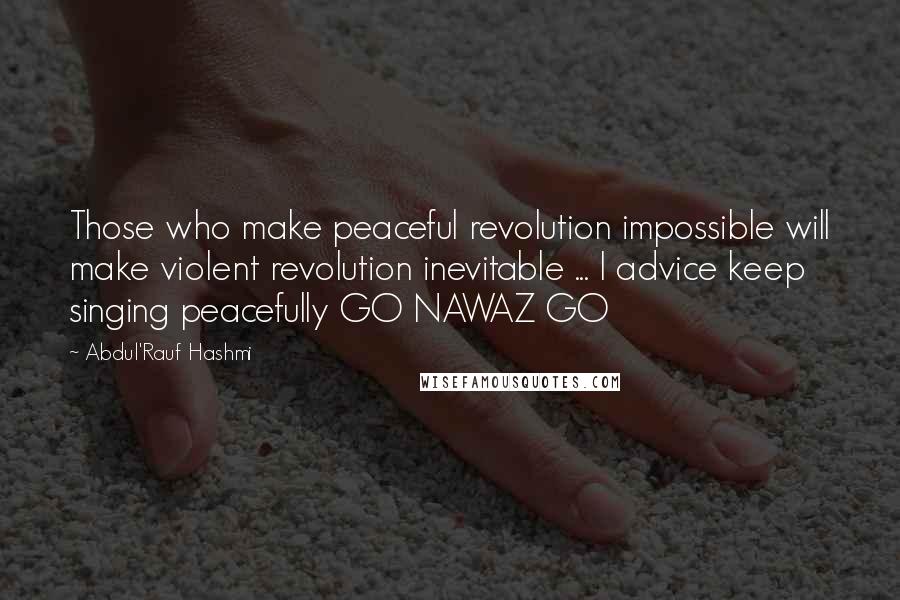 Abdul'Rauf Hashmi Quotes: Those who make peaceful revolution impossible will make violent revolution inevitable ... I advice keep singing peacefully GO NAWAZ GO