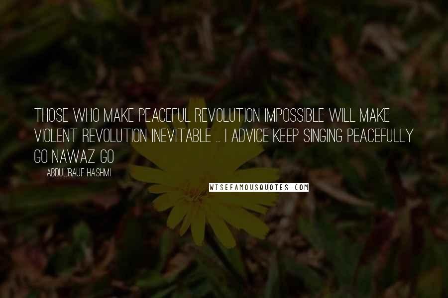 Abdul'Rauf Hashmi Quotes: Those who make peaceful revolution impossible will make violent revolution inevitable ... I advice keep singing peacefully GO NAWAZ GO