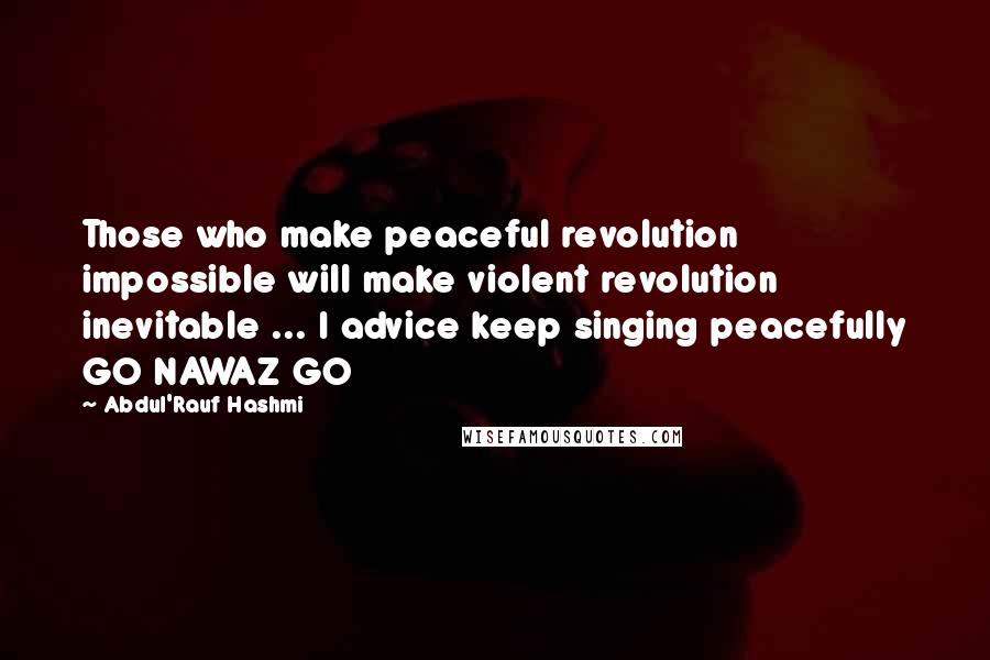 Abdul'Rauf Hashmi Quotes: Those who make peaceful revolution impossible will make violent revolution inevitable ... I advice keep singing peacefully GO NAWAZ GO