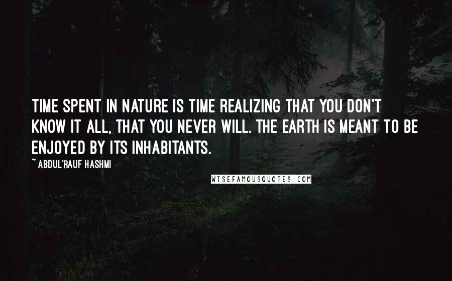 Abdul'Rauf Hashmi Quotes: Time spent in nature is time realizing that you don't know it all, that you never will. The earth is meant to be enjoyed by its inhabitants.