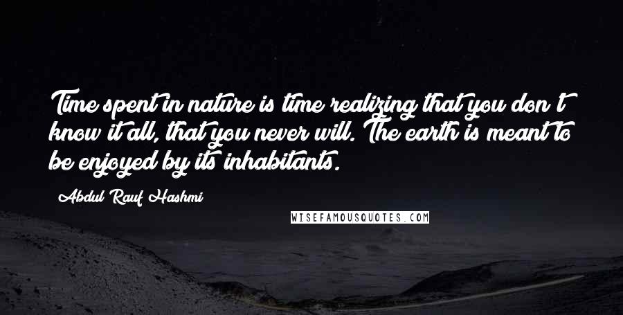 Abdul'Rauf Hashmi Quotes: Time spent in nature is time realizing that you don't know it all, that you never will. The earth is meant to be enjoyed by its inhabitants.