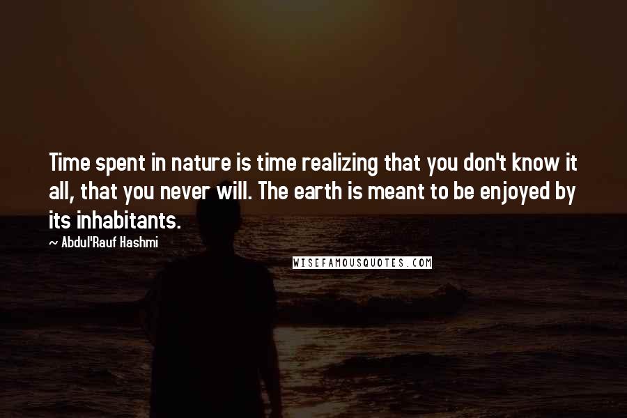 Abdul'Rauf Hashmi Quotes: Time spent in nature is time realizing that you don't know it all, that you never will. The earth is meant to be enjoyed by its inhabitants.