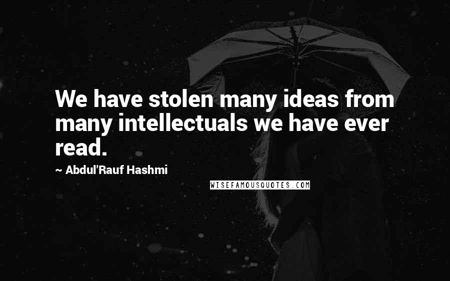 Abdul'Rauf Hashmi Quotes: We have stolen many ideas from many intellectuals we have ever read.