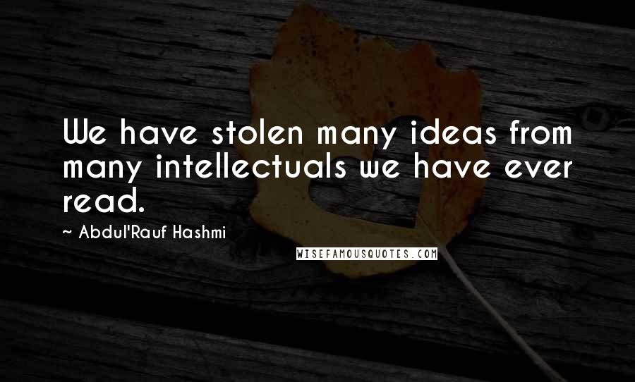Abdul'Rauf Hashmi Quotes: We have stolen many ideas from many intellectuals we have ever read.