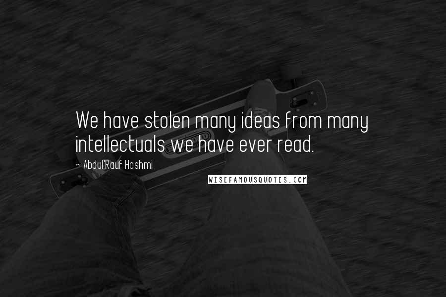 Abdul'Rauf Hashmi Quotes: We have stolen many ideas from many intellectuals we have ever read.