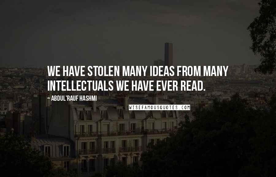 Abdul'Rauf Hashmi Quotes: We have stolen many ideas from many intellectuals we have ever read.