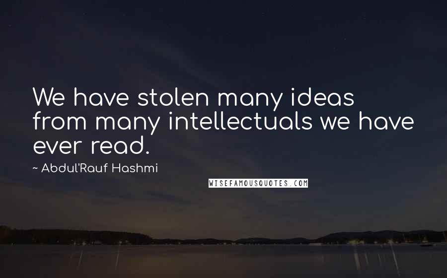 Abdul'Rauf Hashmi Quotes: We have stolen many ideas from many intellectuals we have ever read.