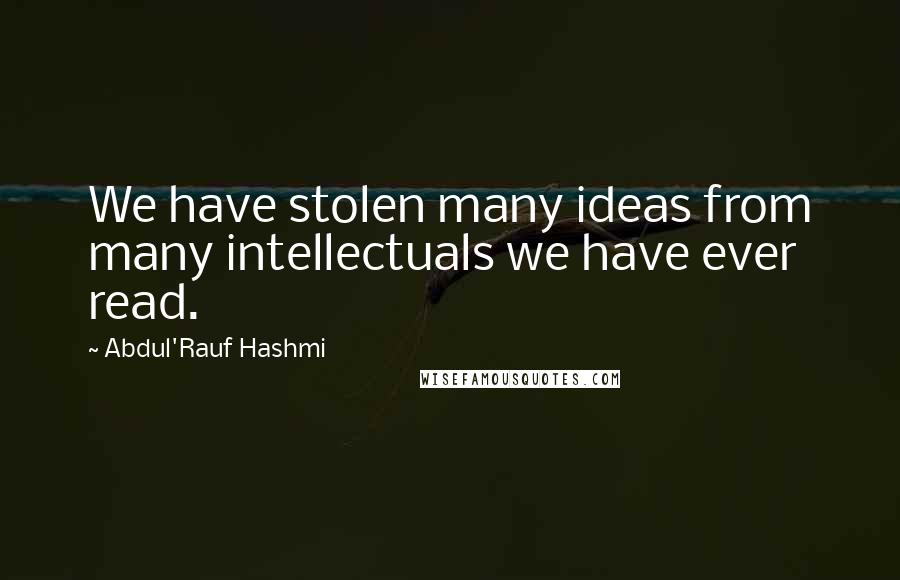 Abdul'Rauf Hashmi Quotes: We have stolen many ideas from many intellectuals we have ever read.