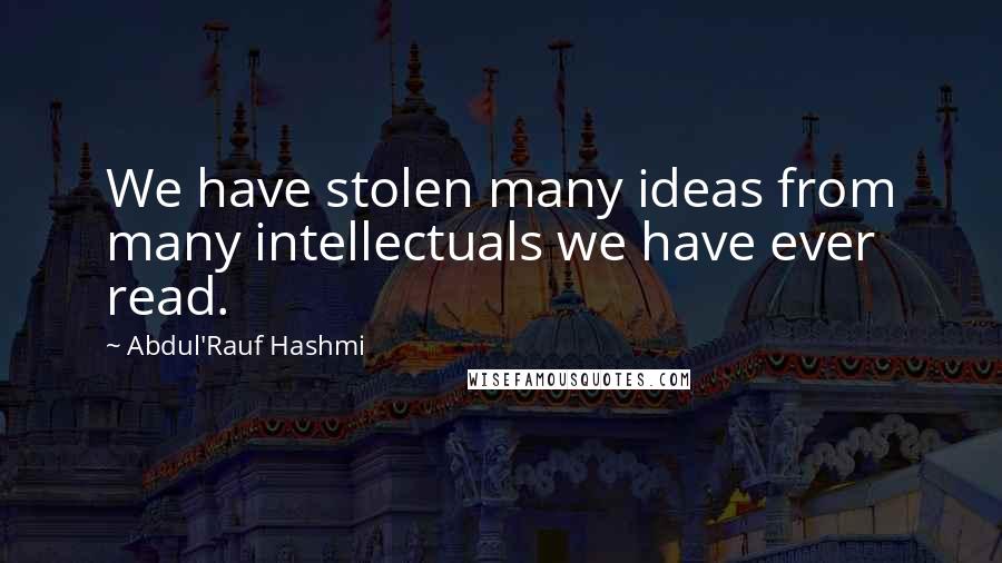 Abdul'Rauf Hashmi Quotes: We have stolen many ideas from many intellectuals we have ever read.