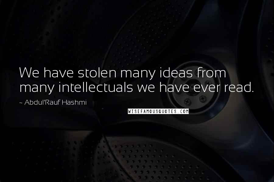 Abdul'Rauf Hashmi Quotes: We have stolen many ideas from many intellectuals we have ever read.