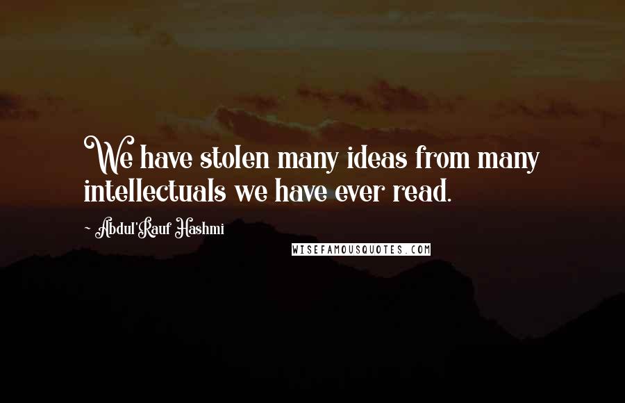 Abdul'Rauf Hashmi Quotes: We have stolen many ideas from many intellectuals we have ever read.