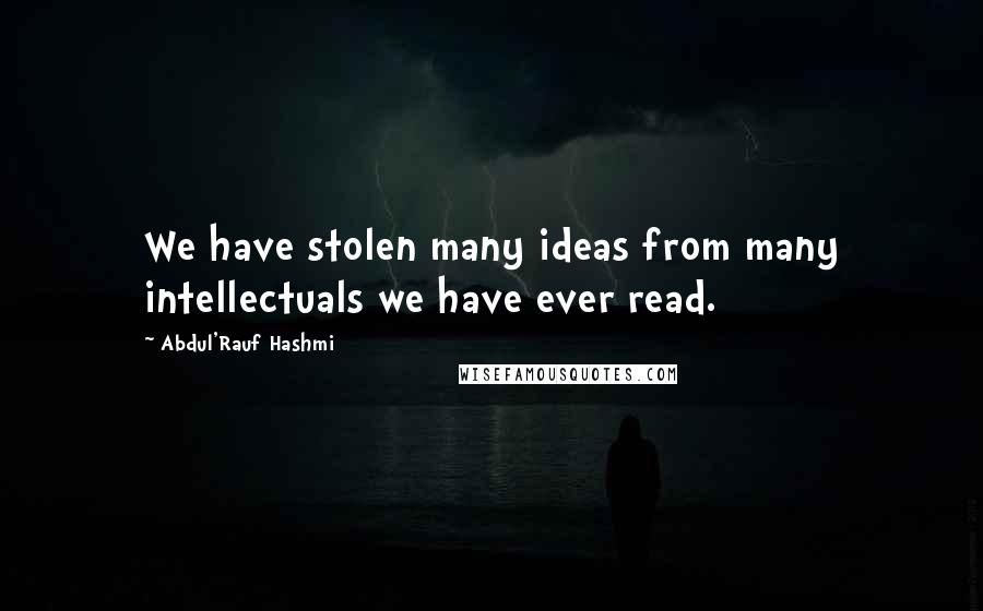 Abdul'Rauf Hashmi Quotes: We have stolen many ideas from many intellectuals we have ever read.