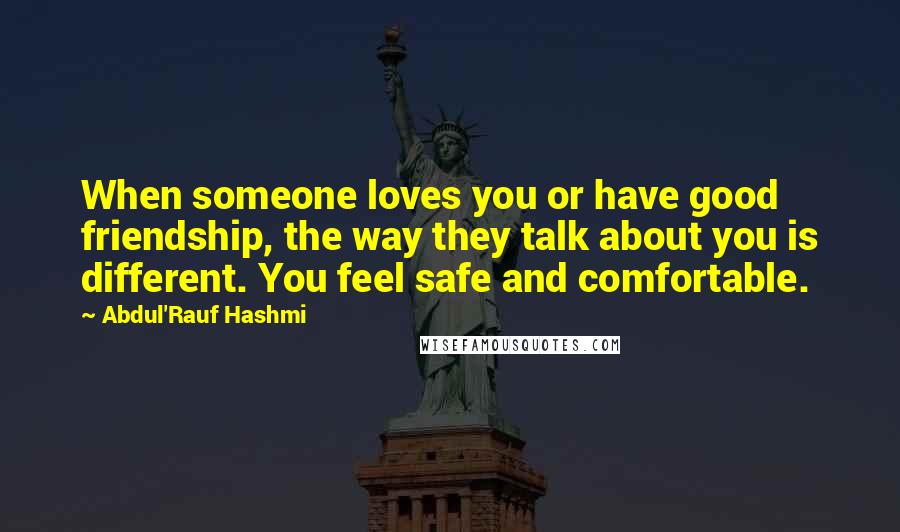 Abdul'Rauf Hashmi Quotes: When someone loves you or have good friendship, the way they talk about you is different. You feel safe and comfortable.