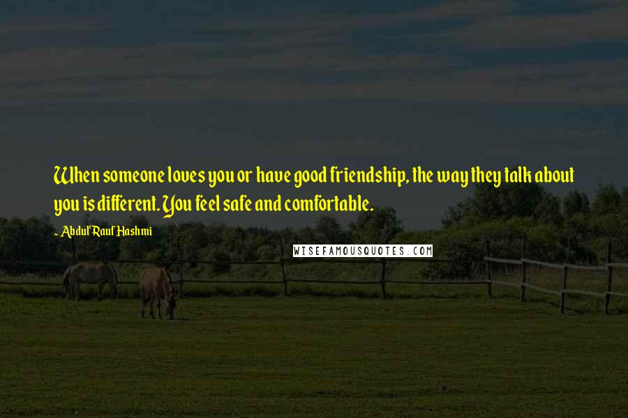 Abdul'Rauf Hashmi Quotes: When someone loves you or have good friendship, the way they talk about you is different. You feel safe and comfortable.