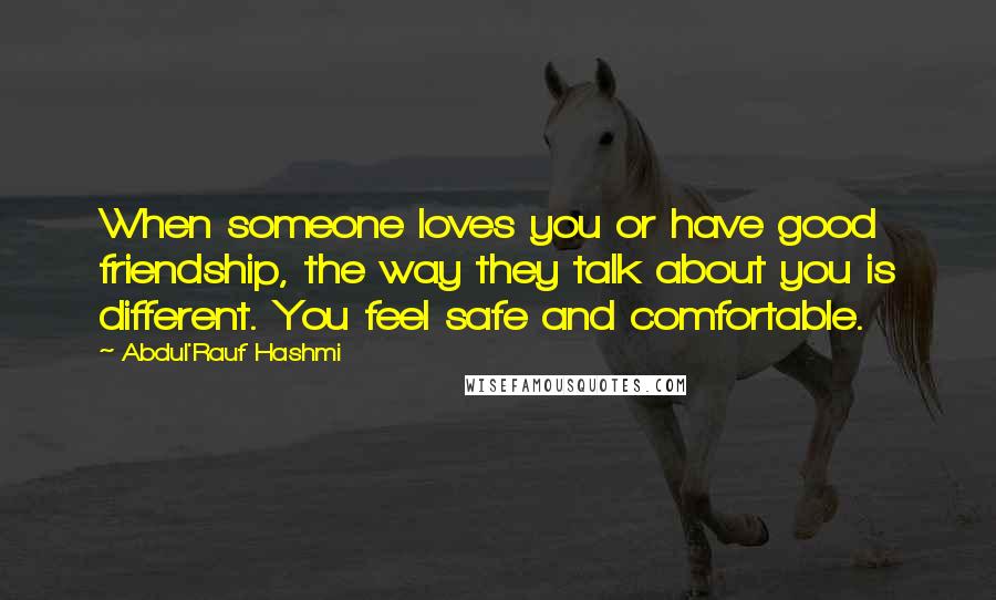 Abdul'Rauf Hashmi Quotes: When someone loves you or have good friendship, the way they talk about you is different. You feel safe and comfortable.