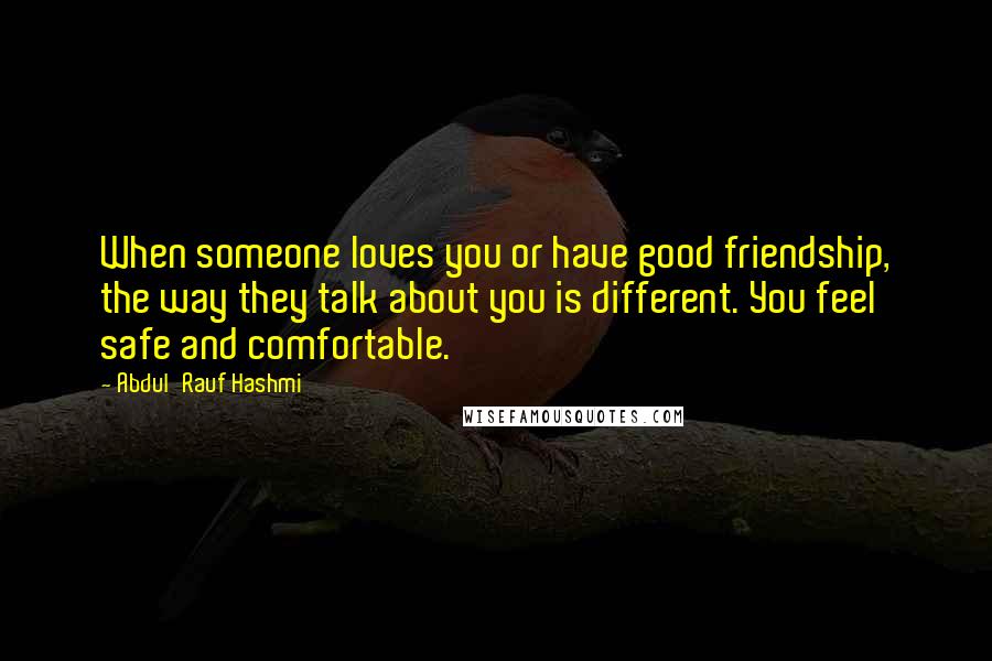 Abdul'Rauf Hashmi Quotes: When someone loves you or have good friendship, the way they talk about you is different. You feel safe and comfortable.