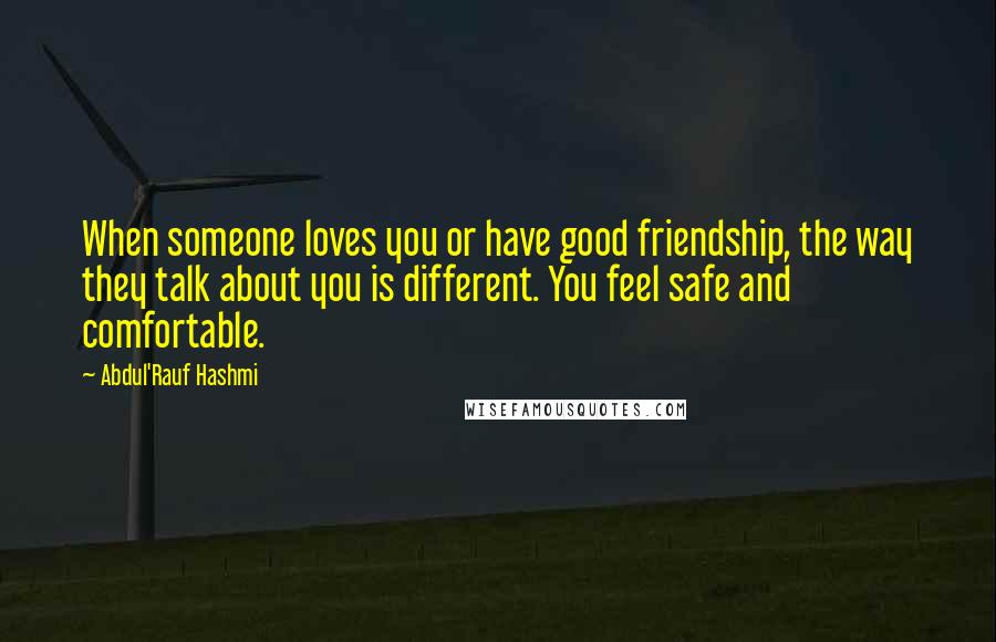 Abdul'Rauf Hashmi Quotes: When someone loves you or have good friendship, the way they talk about you is different. You feel safe and comfortable.