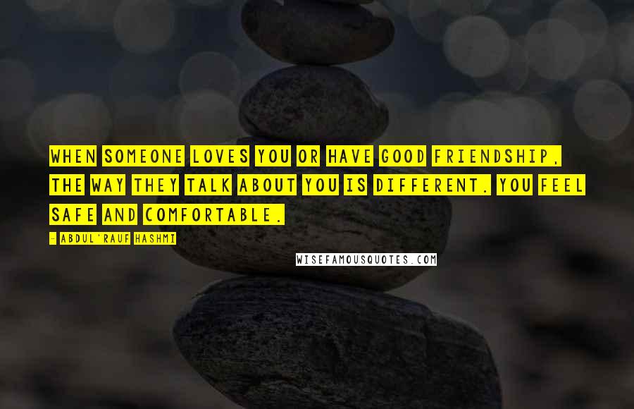 Abdul'Rauf Hashmi Quotes: When someone loves you or have good friendship, the way they talk about you is different. You feel safe and comfortable.