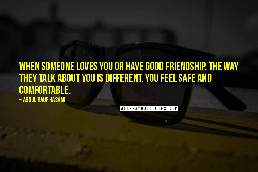 Abdul'Rauf Hashmi Quotes: When someone loves you or have good friendship, the way they talk about you is different. You feel safe and comfortable.