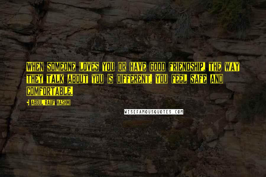 Abdul'Rauf Hashmi Quotes: When someone loves you or have good friendship, the way they talk about you is different. You feel safe and comfortable.