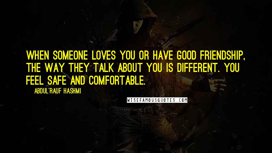 Abdul'Rauf Hashmi Quotes: When someone loves you or have good friendship, the way they talk about you is different. You feel safe and comfortable.