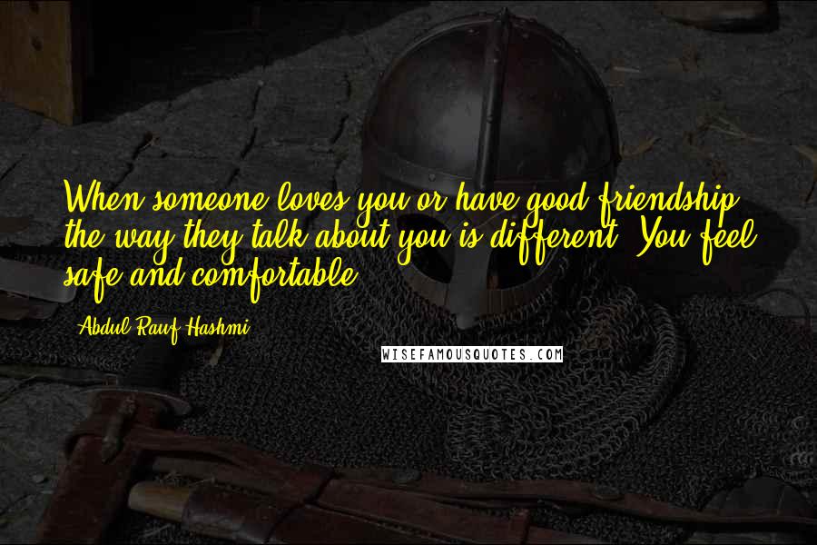 Abdul'Rauf Hashmi Quotes: When someone loves you or have good friendship, the way they talk about you is different. You feel safe and comfortable.
