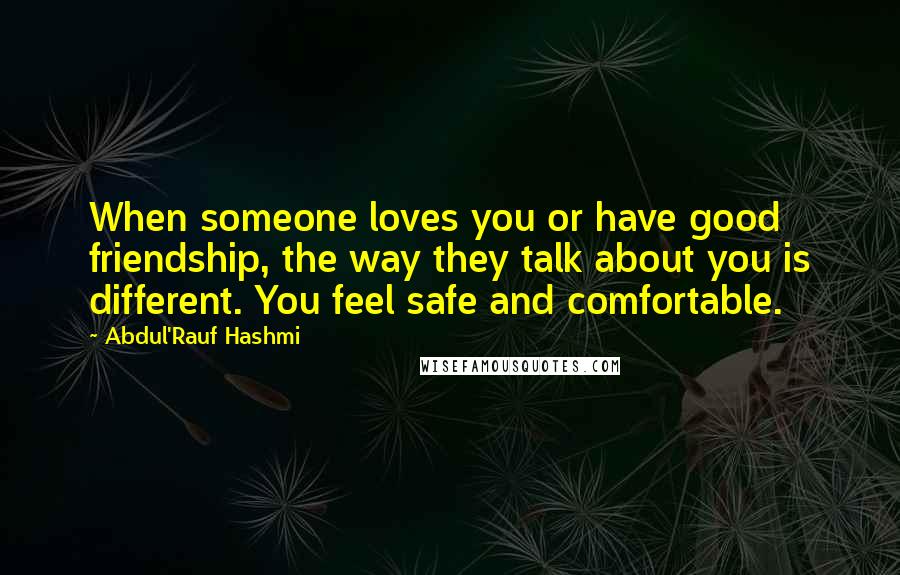 Abdul'Rauf Hashmi Quotes: When someone loves you or have good friendship, the way they talk about you is different. You feel safe and comfortable.