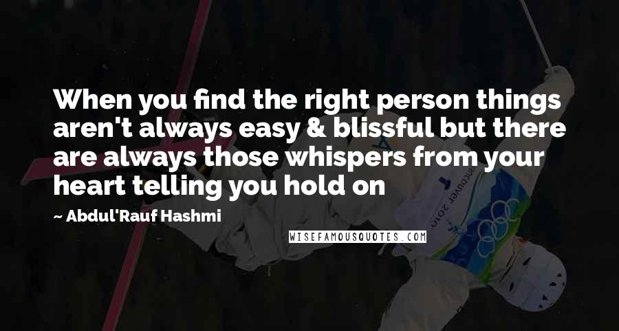 Abdul'Rauf Hashmi Quotes: When you find the right person things aren't always easy & blissful but there are always those whispers from your heart telling you hold on