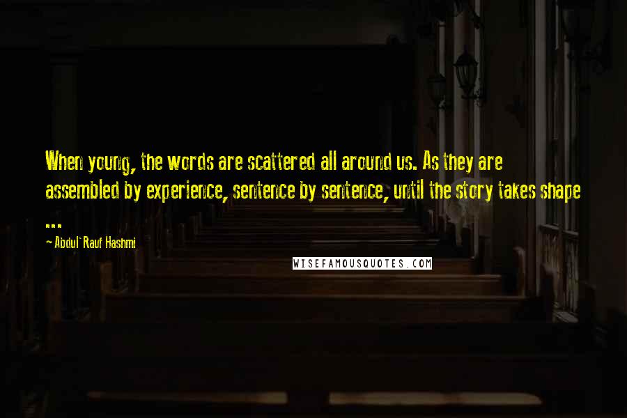 Abdul'Rauf Hashmi Quotes: When young, the words are scattered all around us. As they are assembled by experience, sentence by sentence, until the story takes shape ...