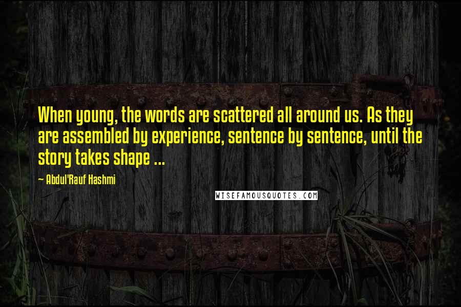 Abdul'Rauf Hashmi Quotes: When young, the words are scattered all around us. As they are assembled by experience, sentence by sentence, until the story takes shape ...