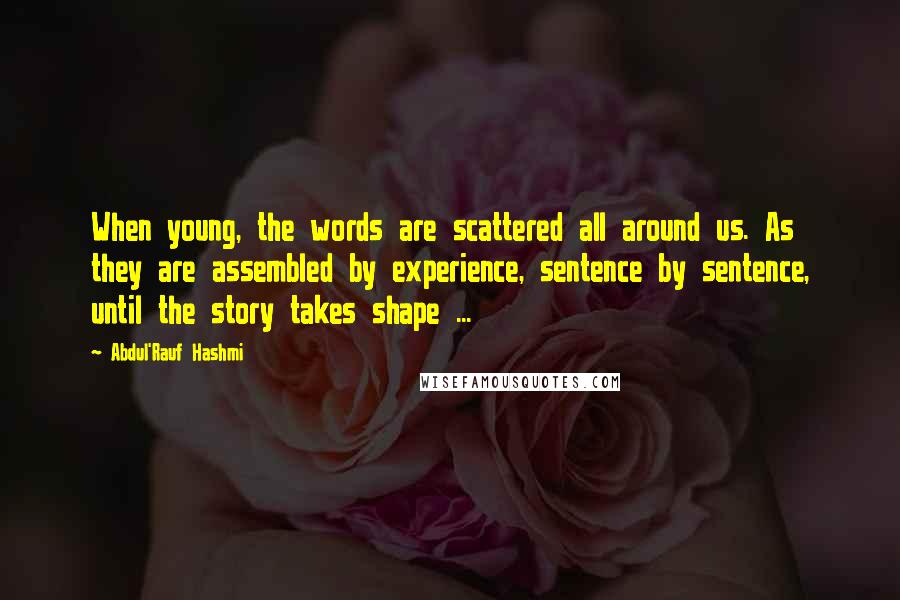 Abdul'Rauf Hashmi Quotes: When young, the words are scattered all around us. As they are assembled by experience, sentence by sentence, until the story takes shape ...