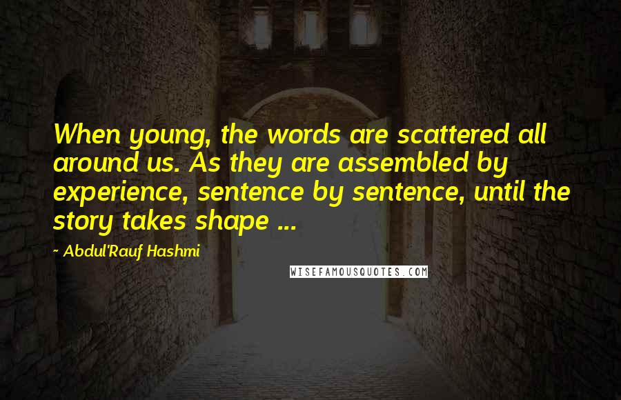 Abdul'Rauf Hashmi Quotes: When young, the words are scattered all around us. As they are assembled by experience, sentence by sentence, until the story takes shape ...