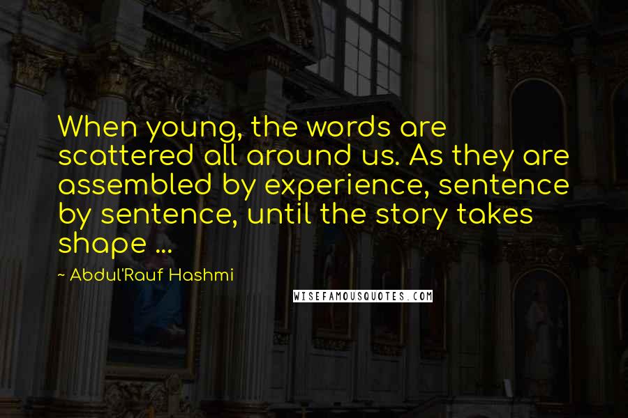 Abdul'Rauf Hashmi Quotes: When young, the words are scattered all around us. As they are assembled by experience, sentence by sentence, until the story takes shape ...