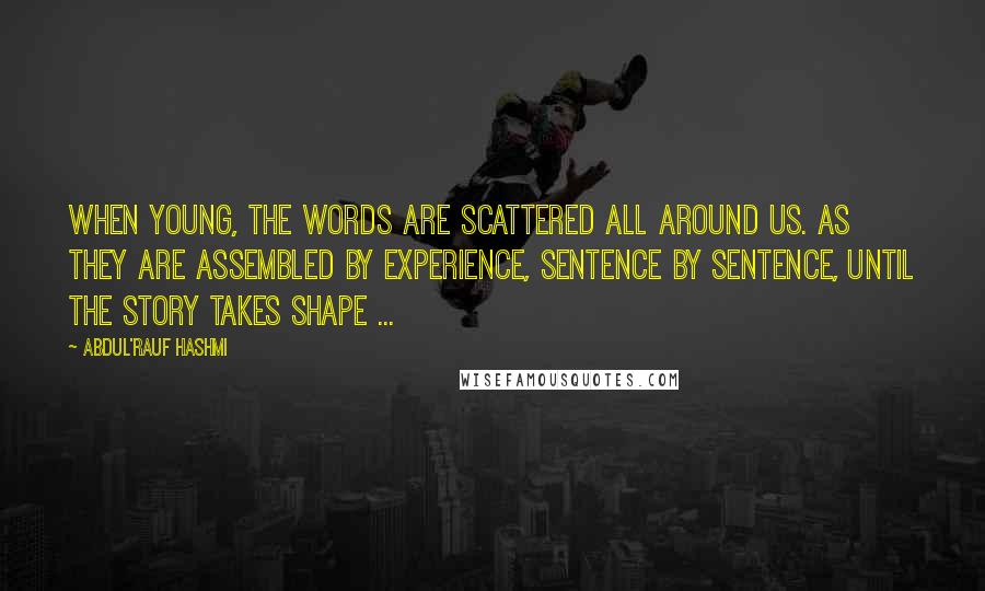 Abdul'Rauf Hashmi Quotes: When young, the words are scattered all around us. As they are assembled by experience, sentence by sentence, until the story takes shape ...