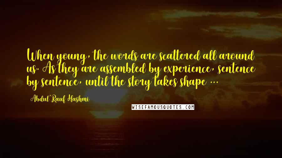 Abdul'Rauf Hashmi Quotes: When young, the words are scattered all around us. As they are assembled by experience, sentence by sentence, until the story takes shape ...