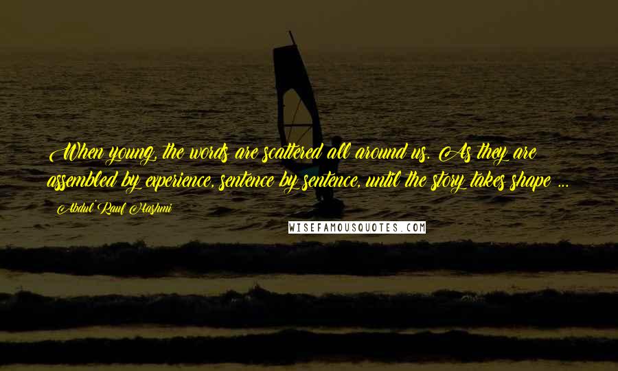 Abdul'Rauf Hashmi Quotes: When young, the words are scattered all around us. As they are assembled by experience, sentence by sentence, until the story takes shape ...