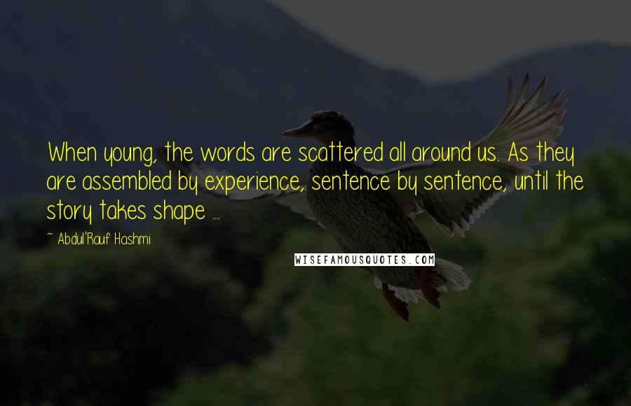 Abdul'Rauf Hashmi Quotes: When young, the words are scattered all around us. As they are assembled by experience, sentence by sentence, until the story takes shape ...