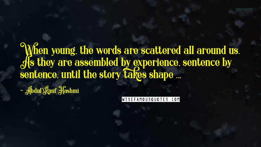 Abdul'Rauf Hashmi Quotes: When young, the words are scattered all around us. As they are assembled by experience, sentence by sentence, until the story takes shape ...