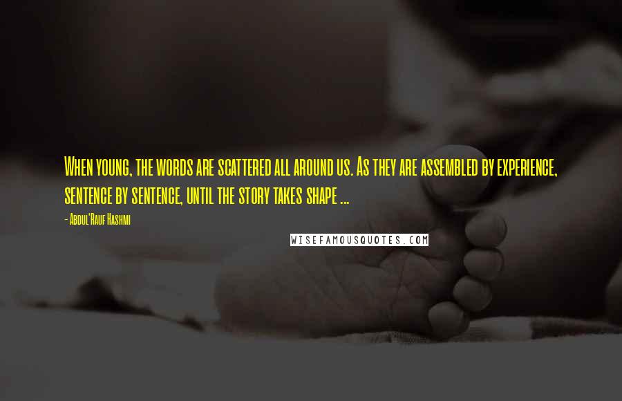 Abdul'Rauf Hashmi Quotes: When young, the words are scattered all around us. As they are assembled by experience, sentence by sentence, until the story takes shape ...