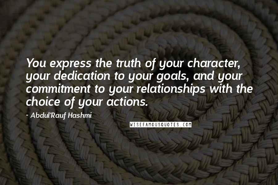 Abdul'Rauf Hashmi Quotes: You express the truth of your character, your dedication to your goals, and your commitment to your relationships with the choice of your actions.