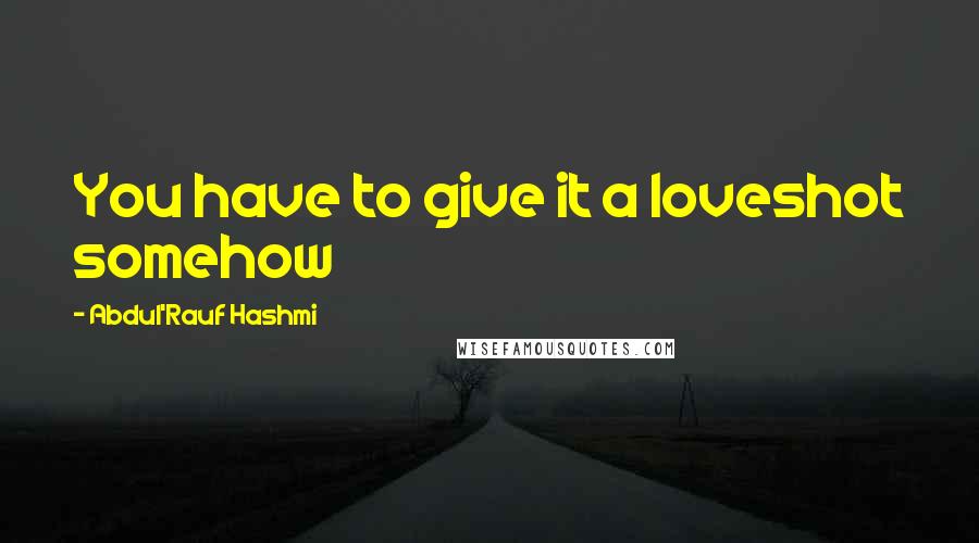 Abdul'Rauf Hashmi Quotes: You have to give it a loveshot somehow