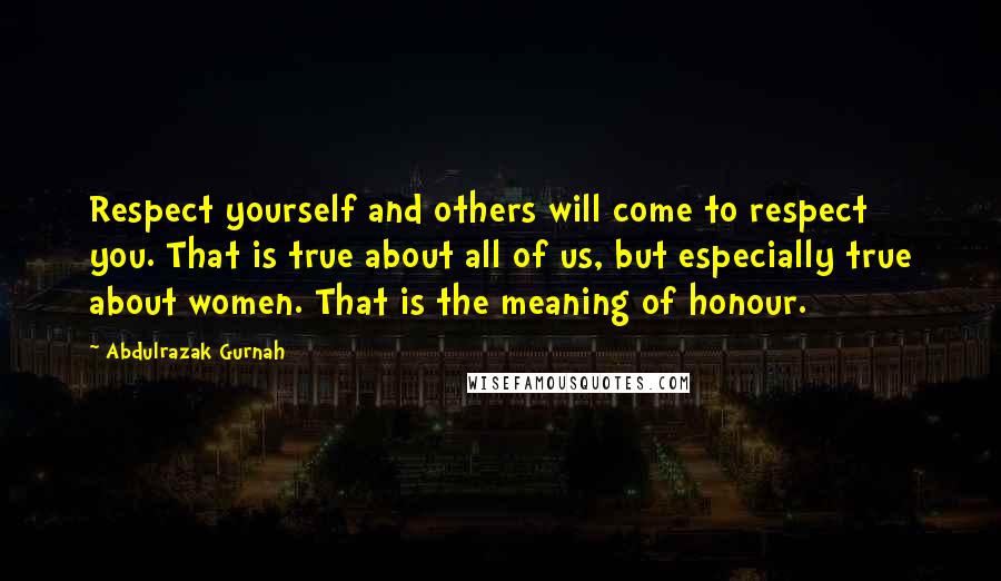 Abdulrazak Gurnah Quotes: Respect yourself and others will come to respect you. That is true about all of us, but especially true about women. That is the meaning of honour.