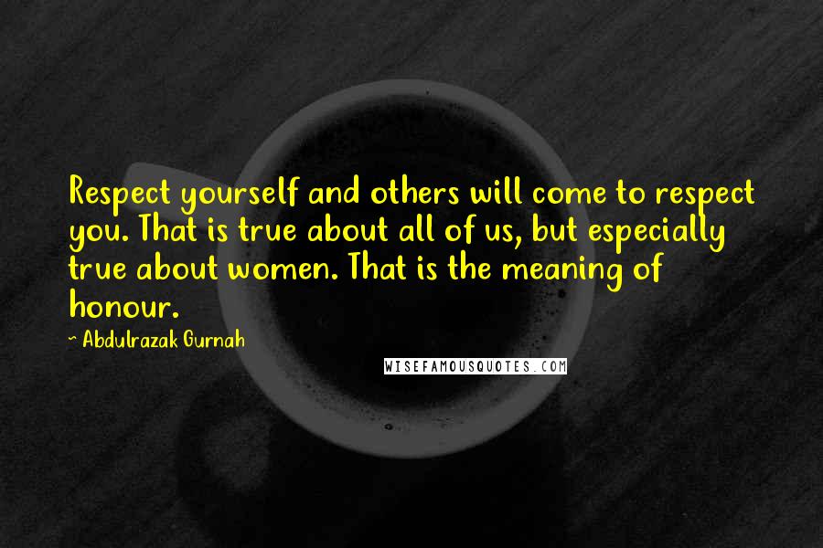 Abdulrazak Gurnah Quotes: Respect yourself and others will come to respect you. That is true about all of us, but especially true about women. That is the meaning of honour.