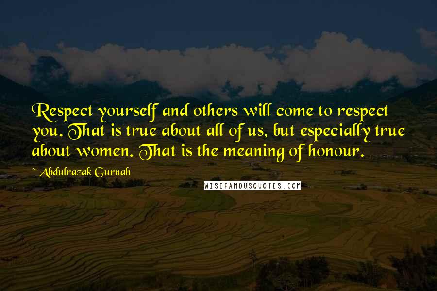 Abdulrazak Gurnah Quotes: Respect yourself and others will come to respect you. That is true about all of us, but especially true about women. That is the meaning of honour.