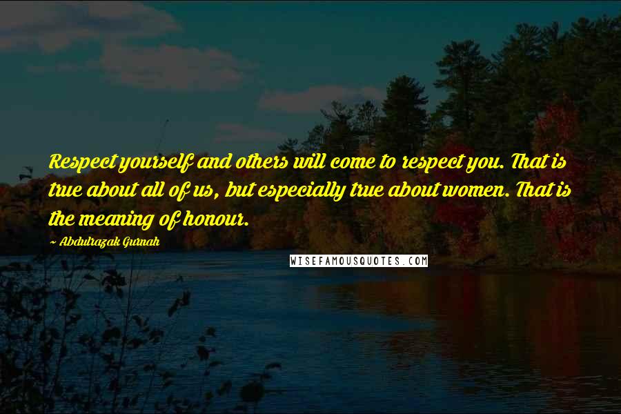 Abdulrazak Gurnah Quotes: Respect yourself and others will come to respect you. That is true about all of us, but especially true about women. That is the meaning of honour.